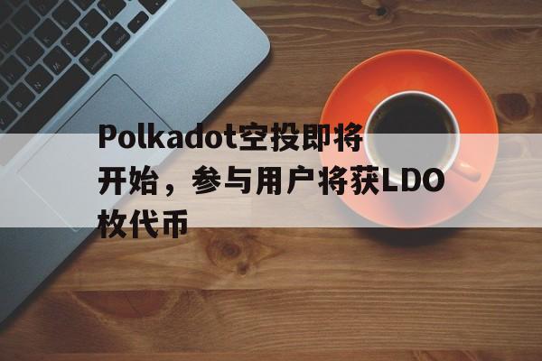 Polkadot空投即将开始，参与用户将获LDO枚代币的简单介绍-九游体育官网